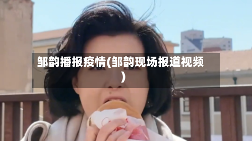 邹韵播报疫情(邹韵现场报道视频)-第1张图片