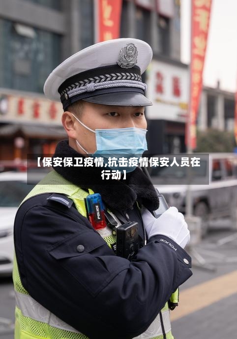 【保安保卫疫情,抗击疫情保安人员在行动】-第1张图片