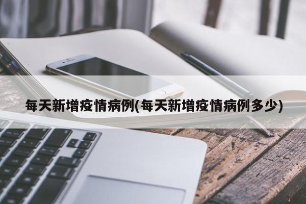 每天新增疫情病例(每天新增疫情病例多少)