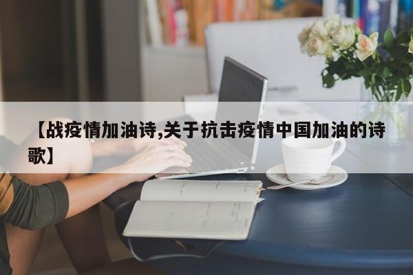 【战疫情加油诗,关于抗击疫情中国加油的诗歌】