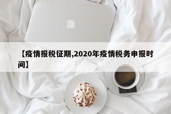 【疫情报税征期,2020年疫情税务申报时间】