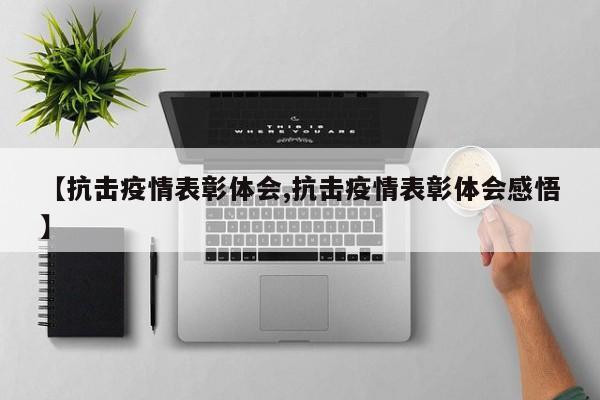 【抗击疫情表彰体会,抗击疫情表彰体会感悟】